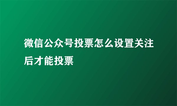 微信公众号投票怎么设置关注后才能投票