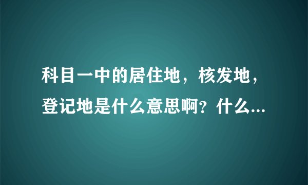 科目一中的居住地，核发地，登记地是什么意思啊？什么情况应该去哪种地？