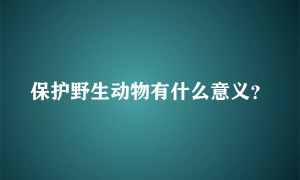 保护野生动物有什么意义？
