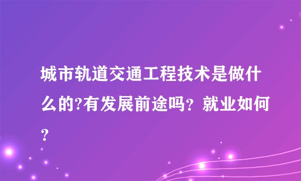 城市轨道交通工程技术是做什么的?有发展前途吗？就业如何？