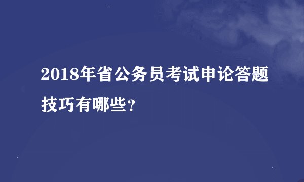 2018年省公务员考试申论答题技巧有哪些？