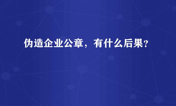 伪造企业公章，有什么后果？