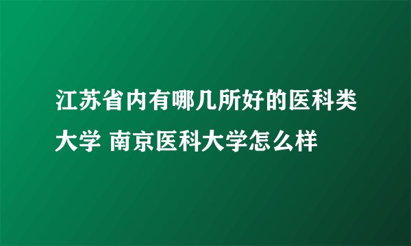 江苏省内有哪几所好的医科类大学 南京医科大学怎么样