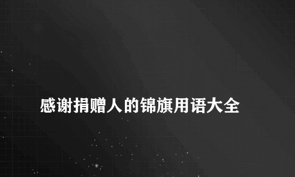 
感谢捐赠人的锦旗用语大全

