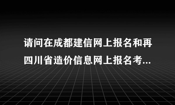 请问在成都建信网上报名和再四川省造价信息网上报名考的造价员有什么区别
