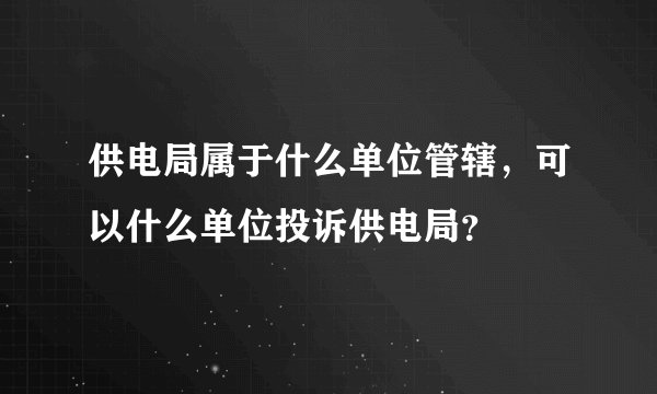 供电局属于什么单位管辖，可以什么单位投诉供电局？