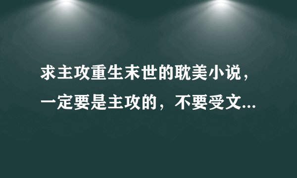 求主攻重生末世的耽美小说，一定要是主攻的，不要受文！！主角要够狠不要小白和圣母！