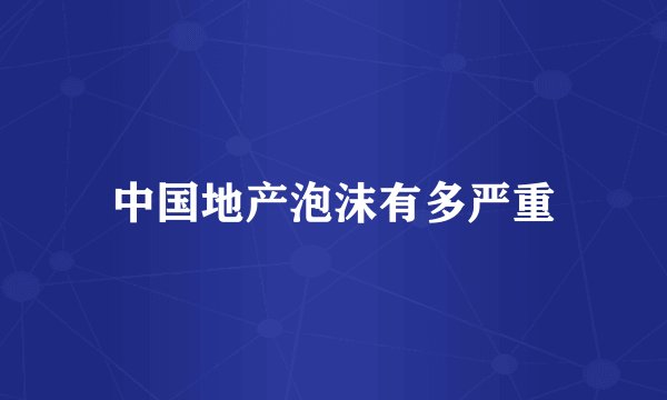 中国地产泡沫有多严重