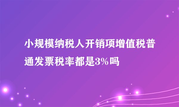 小规模纳税人开销项增值税普通发票税率都是3%吗