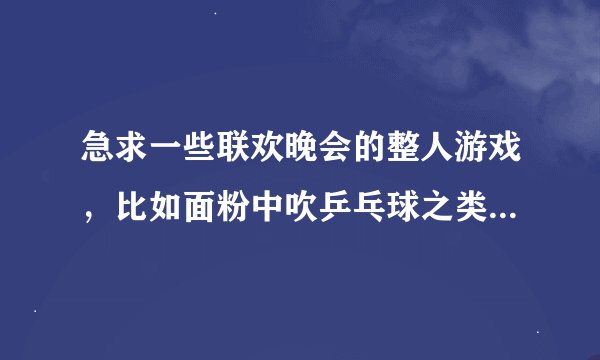 急求一些联欢晚会的整人游戏,比如面粉中吹乒乓球之类的,越多越好,谢谢啦~~