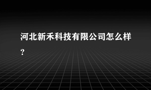河北新禾科技有限公司怎么样？