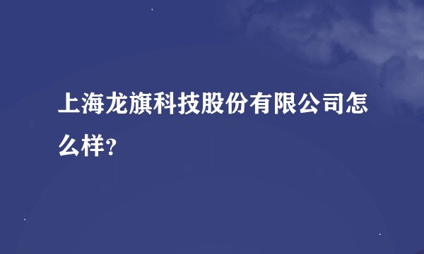 上海龙旗科技股份有限公司怎么样?