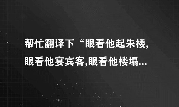帮忙翻译下“眼看他起朱楼,眼看他宴宾客,眼看他楼塌了”的具体意思？