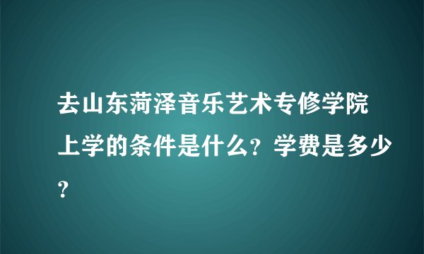 去山东菏泽音乐艺术专修学院上学的条件是什么？学费是多少？
