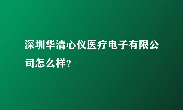 深圳华清心仪医疗电子有限公司怎么样？