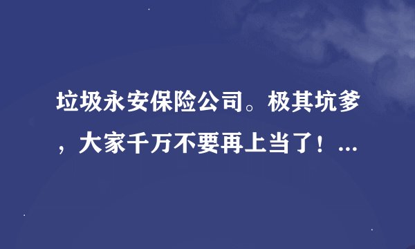 垃圾永安保险公司。极其坑爹，大家千万不要再上当了！！！！！