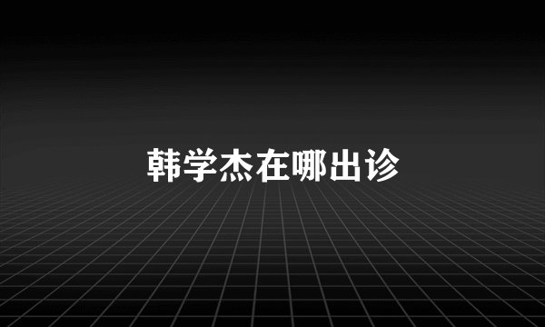 韩学杰在哪出诊