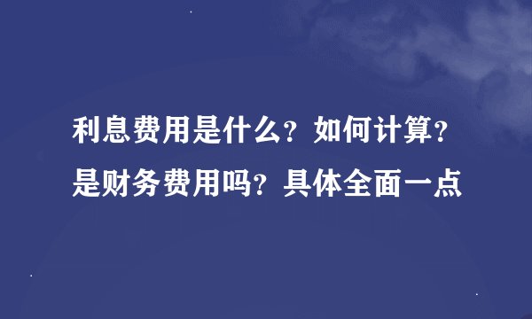 利息费用是什么？如何计算？是财务费用吗？具体全面一点