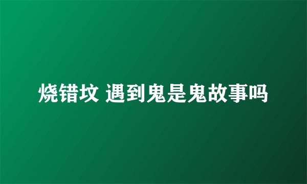 烧错坟 遇到鬼是鬼故事吗