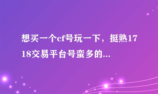 想买一个cf号玩一下，挺熟1718交易平台号蛮多的，多少钱可以买一个啊？？想问问！！