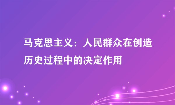 马克思主义：人民群众在创造历史过程中的决定作用