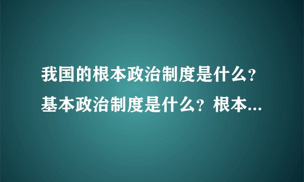 我国的根本政治制度是什么？基本政治制度是什么？根本政治制度是什么