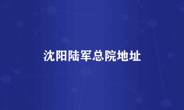 沈阳陆军总院地址
