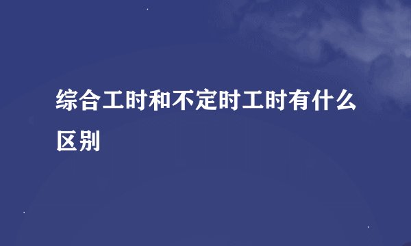 综合工时和不定时工时有什么区别