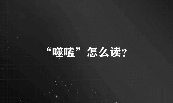 “噬嗑”怎么读？