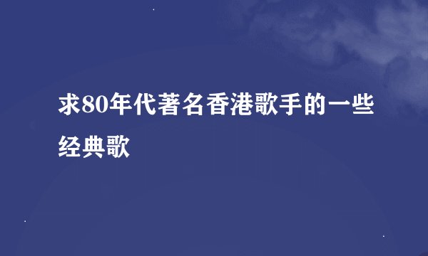 求80年代著名香港歌手的一些经典歌