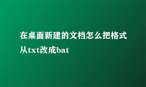 在桌面新建的文档怎么把格式从txt改成bat