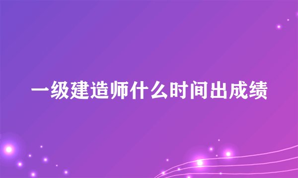 一级建造师什么时间出成绩