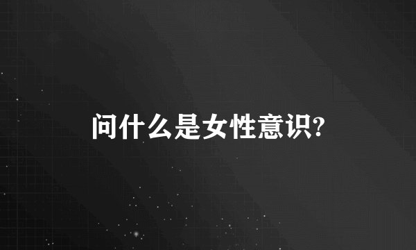 问什么是女性意识?