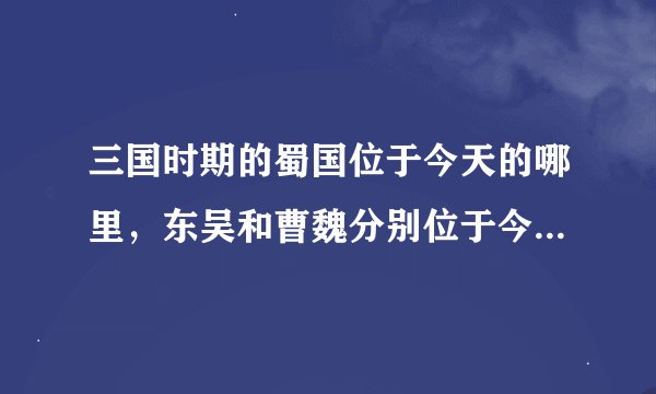 三国时期的蜀国位于今天的哪里，东吴和曹魏分别位于今天的哪里？