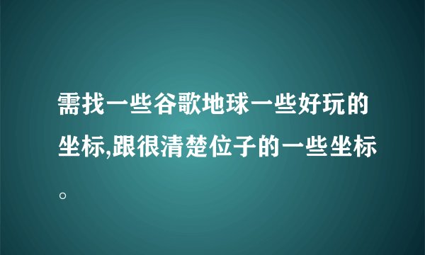 需找一些谷歌地球一些好玩的坐标,跟很清楚位子的一些坐标。