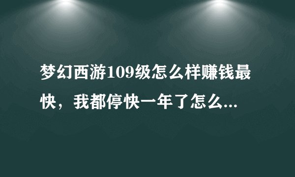 梦幻西游109级怎么样赚钱最快，我都停快一年了怎么就没发现赚钱快的方法