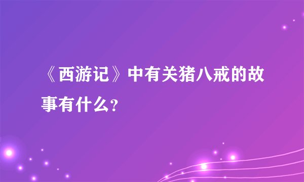 《西游记》中有关猪八戒的故事有什么？