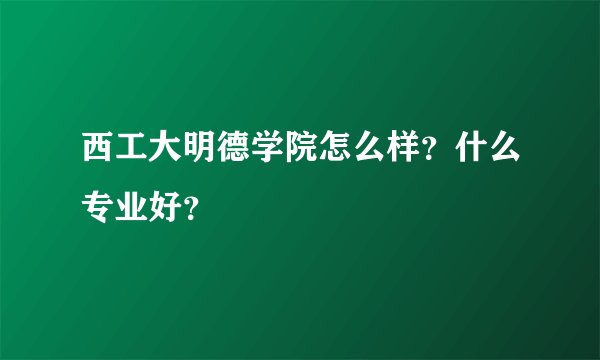 西工大明德学院怎么样？什么专业好？