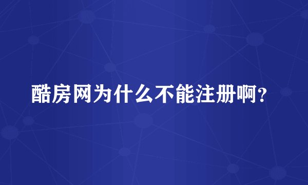 酷房网为什么不能注册啊？