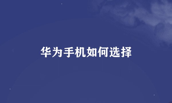 华为手机如何选择