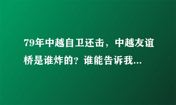 79年中越自卫还击，中越友谊桥是谁炸的？谁能告诉我详细！谢谢！