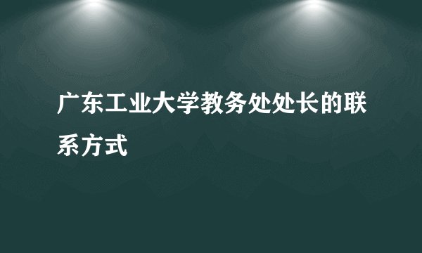广东工业大学教务处处长的联系方式
