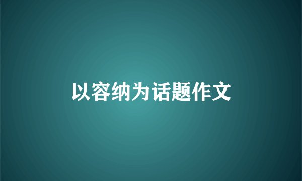 以容纳为话题作文