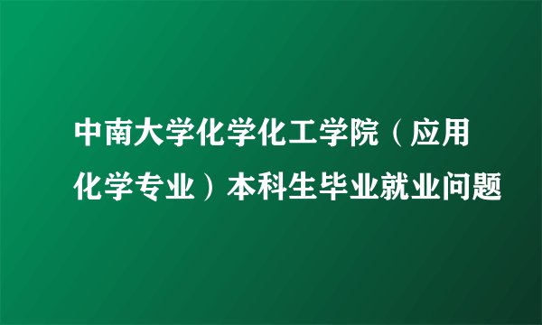 中南大学化学化工学院（应用化学专业）本科生毕业就业问题