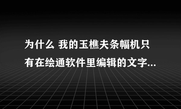 为什么 我的玉樵夫条幅机只有在绘通软件里编辑的文字才可以打印？