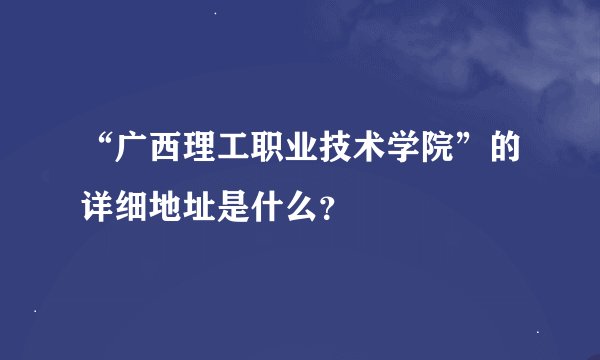 “广西理工职业技术学院”的详细地址是什么？