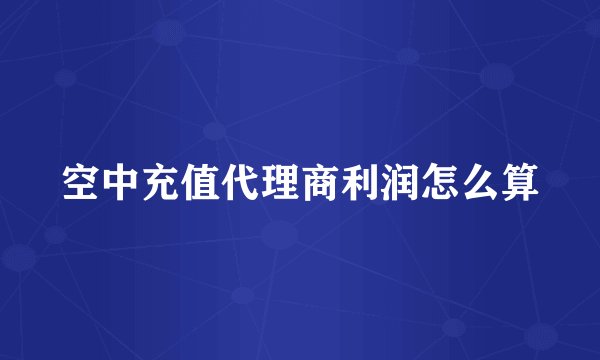 空中充值代理商利润怎么算