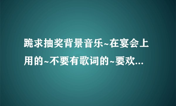 跪求抽奖背景音乐~在宴会上用的~不要有歌词的~要欢快的~紧张刺激的~有的好心人快来~~