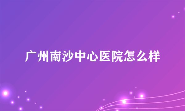 广州南沙中心医院怎么样