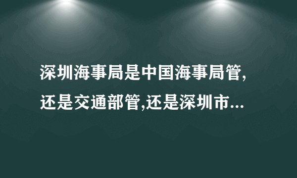 深圳海事局是中国海事局管,还是交通部管,还是深圳市管?拜托各位大神